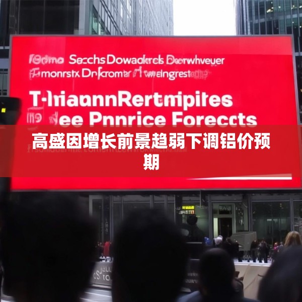 高盛因增长前景趋弱下调铝价预期