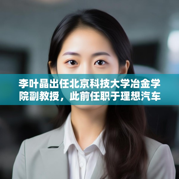 李叶晶出任北京科技大学冶金学院副教授，此前任职于理想汽车