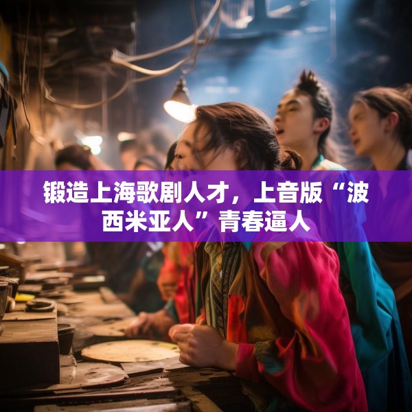 锻造上海歌剧人才，上音版“波西米亚人”青春逼人