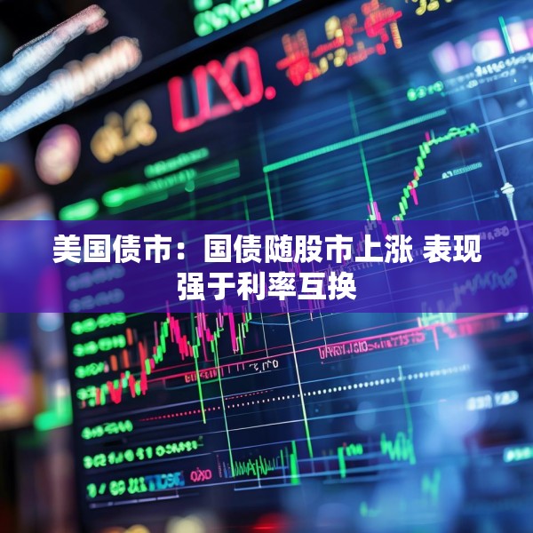 美国债市：国债随股市上涨 表现强于利率互换