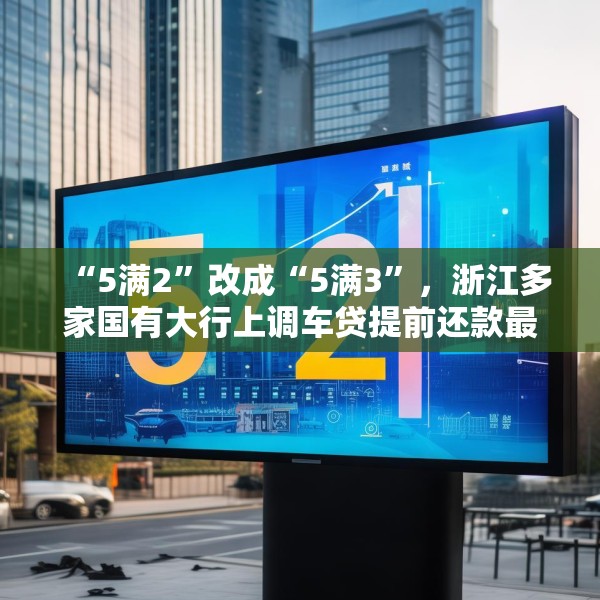 “5满2”改成“5满3”，浙江多家国有大行上调车贷提前还款最低期限