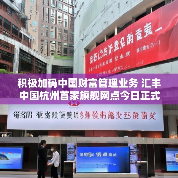 积极加码中国财富管理业务 汇丰中国杭州首家旗舰网点今日正式开业