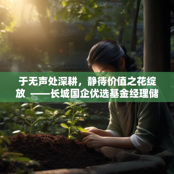 于无声处深耕，静待价值之花绽放  ——长城国企优选基金经理储雯玉致投资者的一封信