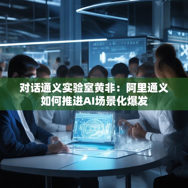 对话通义实验室黄非：阿里通义如何推进AI场景化爆发