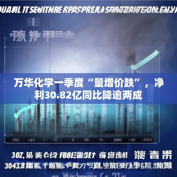 万华化学一季度“量增价跌”，净利30.82亿同比降逾两成