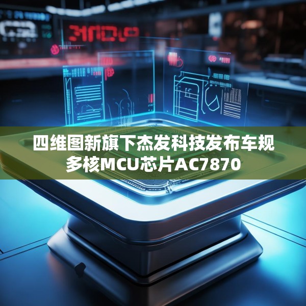四维图新旗下杰发科技发布车规多核MCU芯片AC7870