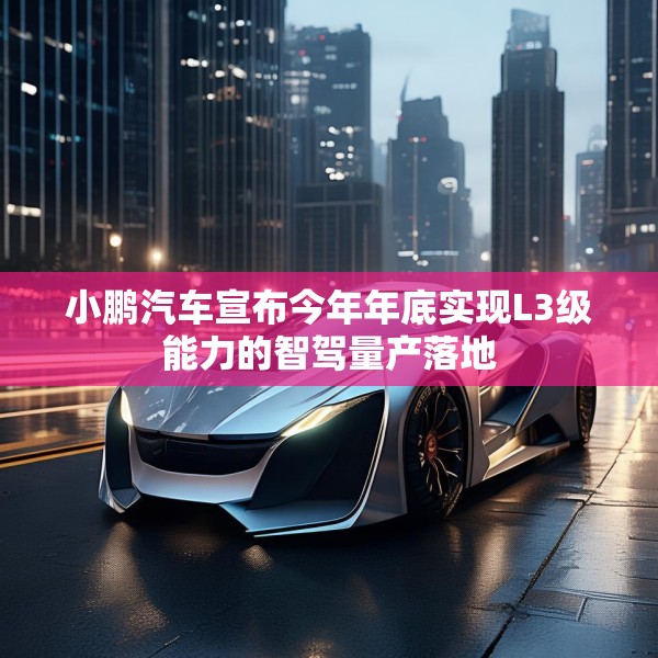 小鹏汽车宣布今年年底实现L3级能力的智驾量产落地