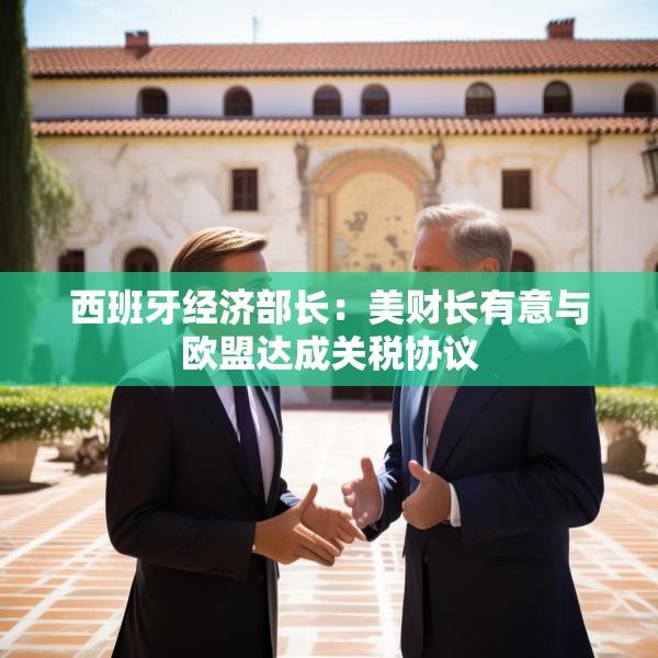 西班牙经济部长：美财长有意与欧盟达成关税协议