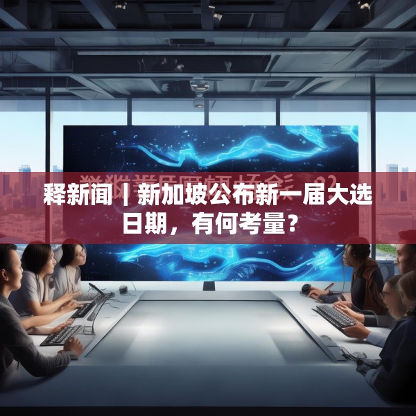 释新闻｜新加坡公布新一届大选日期，有何考量？