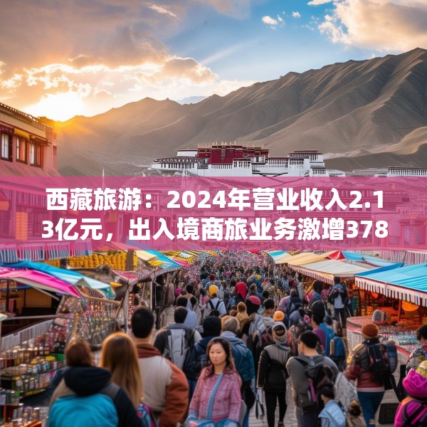 西藏旅游：2024年营业收入2.13亿元，出入境商旅业务激增378%