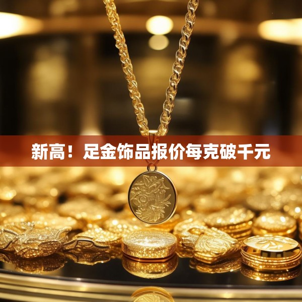 新高！足金饰品报价每克破千元