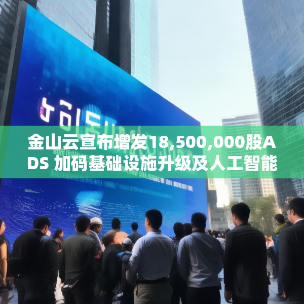 金山云宣布增发18,500,000股ADS 加码基础设施升级及人工智能业务发展