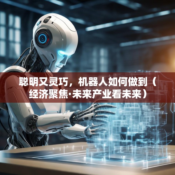 聪明又灵巧，机器人如何做到（经济聚焦·未来产业看未来）