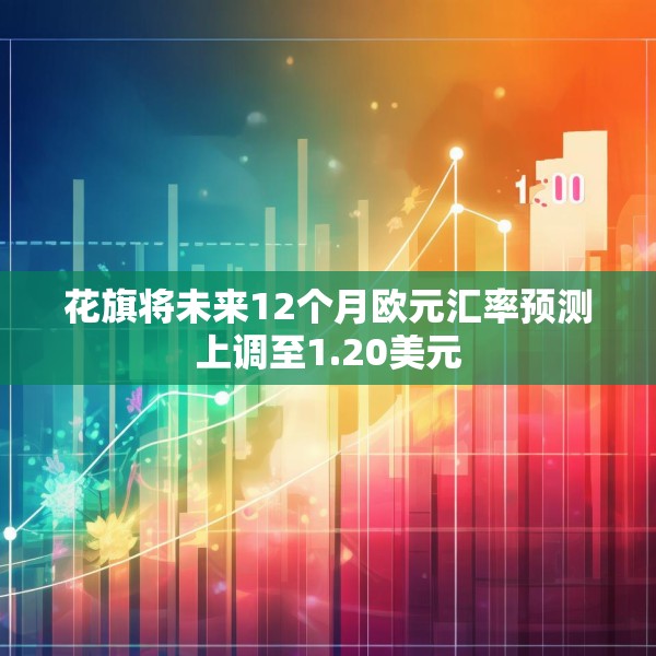 花旗将未来12个月欧元汇率预测上调至1.20美元