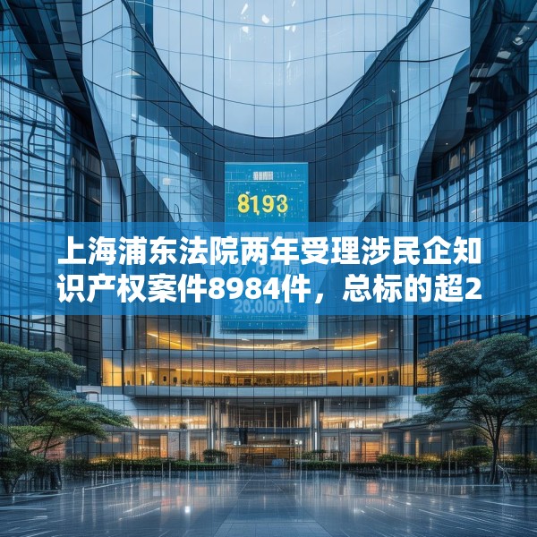 上海浦东法院两年受理涉民企知识产权案件8984件，总标的超27亿元