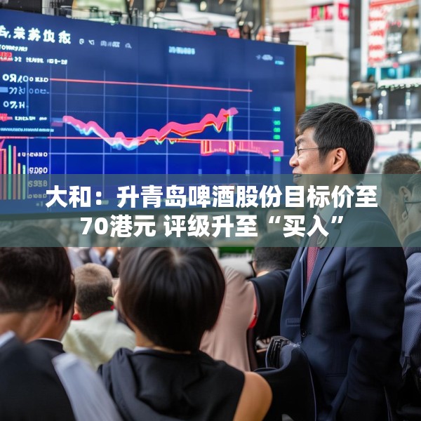 大和：升青岛啤酒股份目标价至70港元 评级升至“买入”