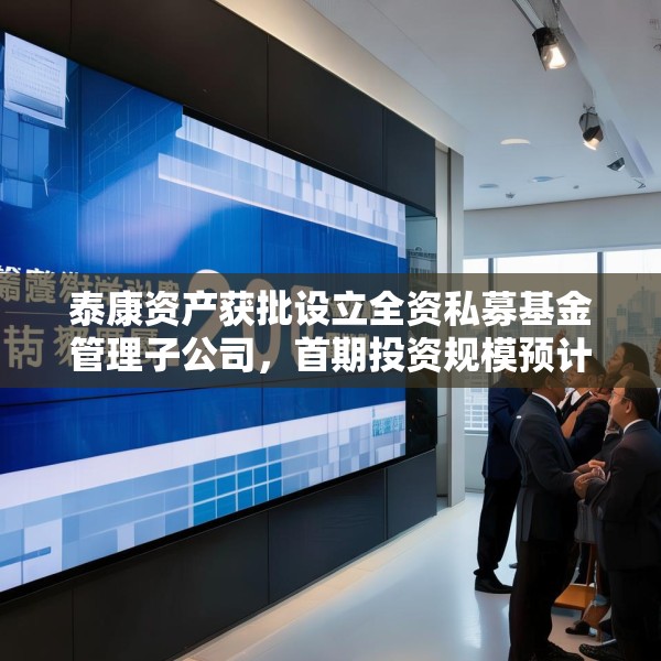 泰康资产获批设立全资私募基金管理子公司，首期投资规模预计120亿元