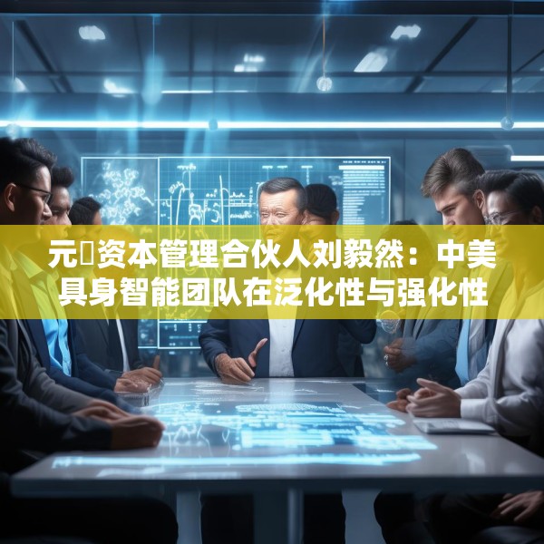 元璟资本管理合伙人刘毅然：中美具身智能团队在泛化性与强化性技术上存在区别