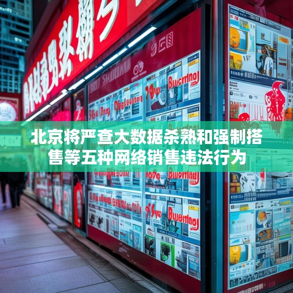 北京将严查大数据杀熟和强制搭售等五种网络销售违法行为