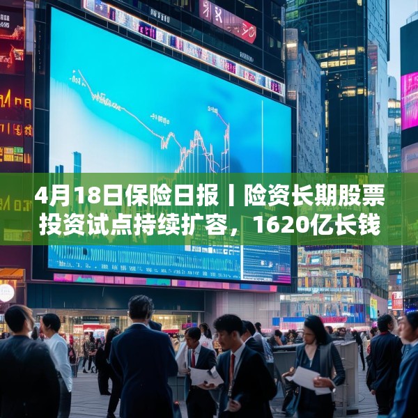4月18日保险日报丨险资长期股票投资试点持续扩容，1620亿长钱如何入市！保险资管机构加速布局“保险版ABS”