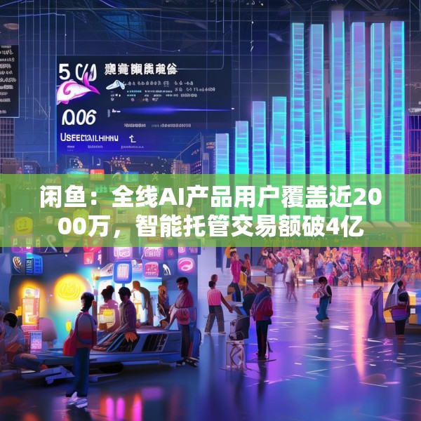 闲鱼：全线AI产品用户覆盖近2000万，智能托管交易额破4亿