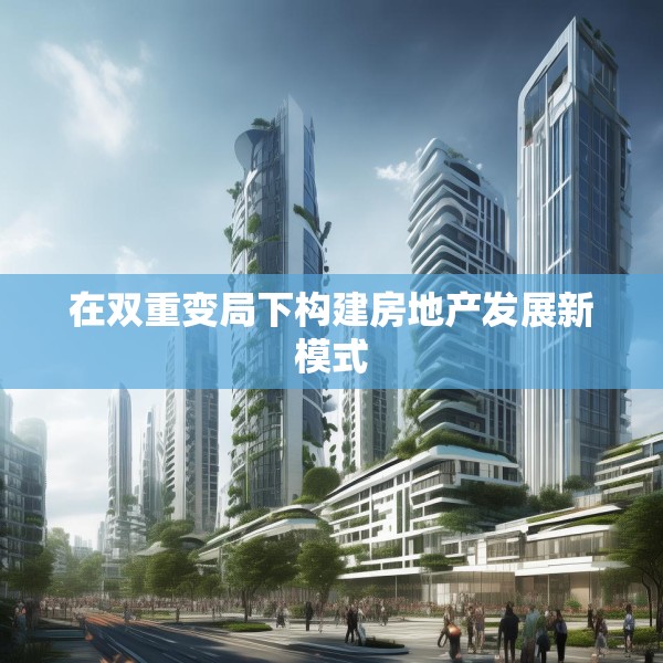 在双重变局下构建房地产发展新模式