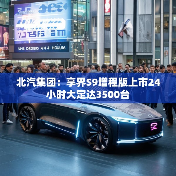 北汽集团：享界S9增程版上市24小时大定达3500台