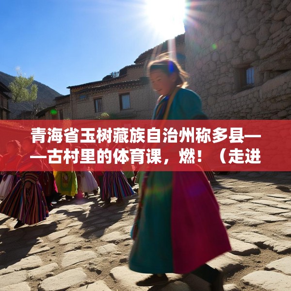 青海省玉树藏族自治州称多县——古村里的体育课，燃！（走进传统村落）