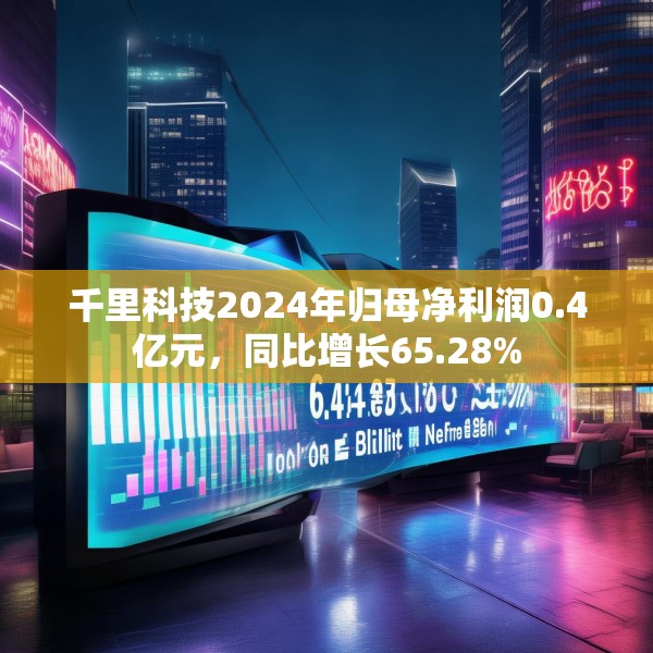 千里科技2024年归母净利润0.4亿元，同比增长65.28%