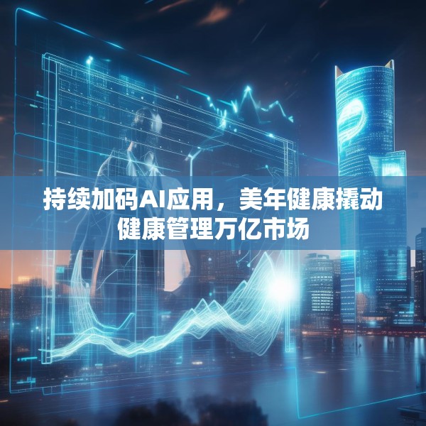 持续加码AI应用，美年健康撬动健康管理万亿市场