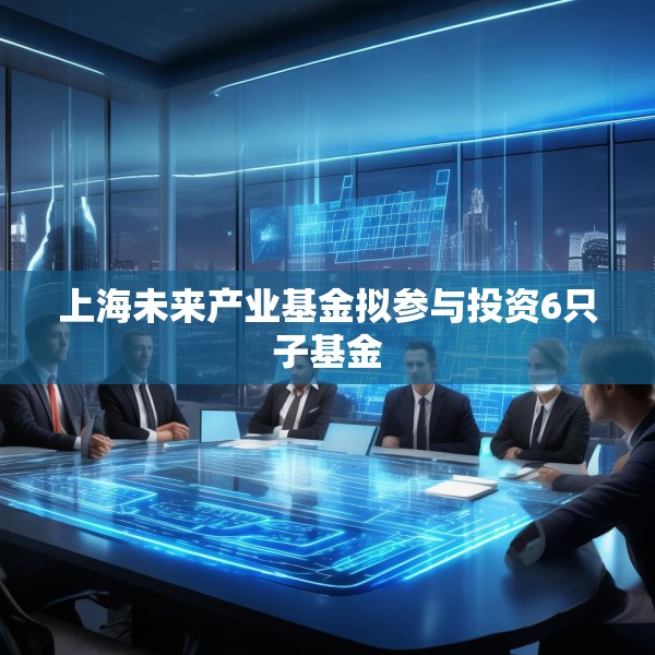 上海未来产业基金拟参与投资6只子基金