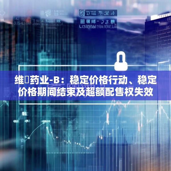 维昇药业-B：稳定价格行动、稳定价格期间结束及超额配售权失效