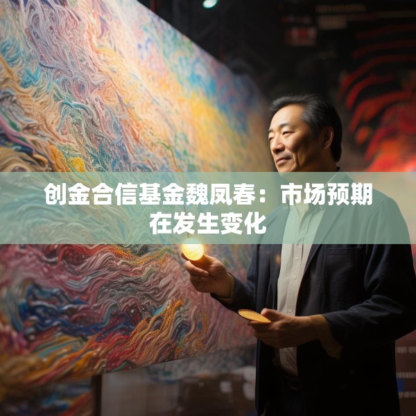 创金合信基金魏凤春：市场预期在发生变化