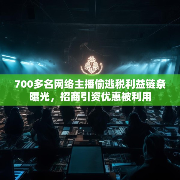 700多名网络主播偷逃税利益链条曝光，招商引资优惠被利用