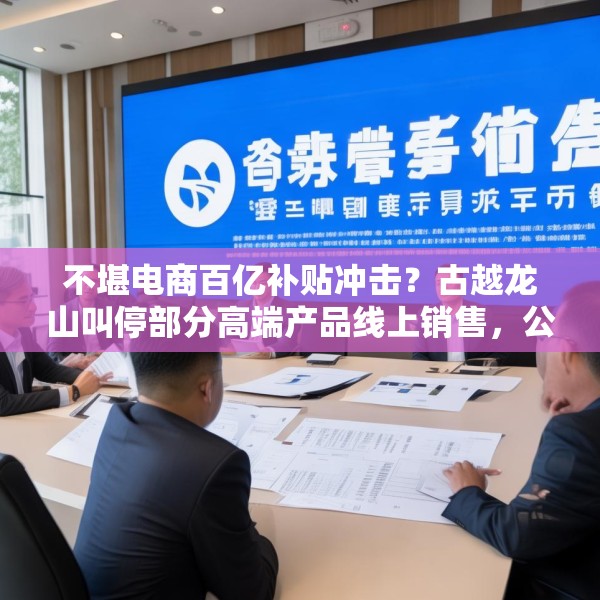 不堪电商百亿补贴冲击？古越龙山叫停部分高端产品线上销售，公司回应：是为进一步规范价格