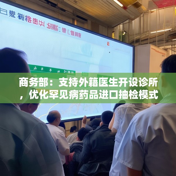 商务部：支持外籍医生开设诊所，优化罕见病药品进口抽检模式