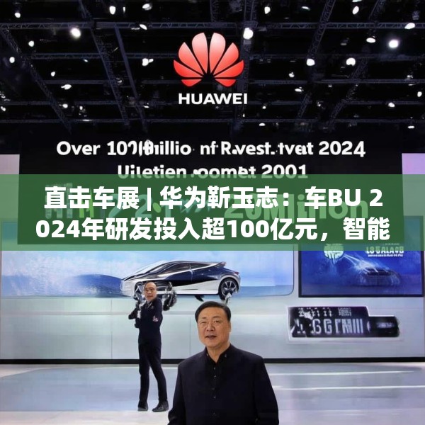 直击车展 | 华为靳玉志：车BU 2024年研发投入超100亿元，智能化部件发货量超2300万套