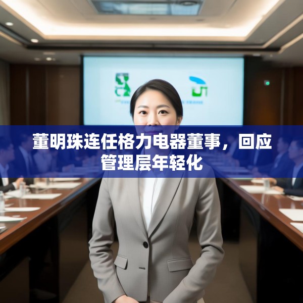 董明珠连任格力电器董事，回应管理层年轻化