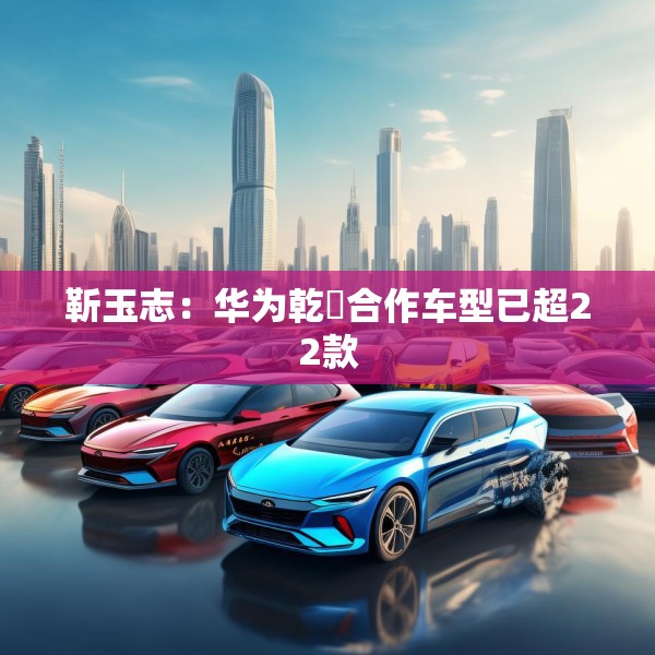 靳玉志：华为乾崑合作车型已超22款