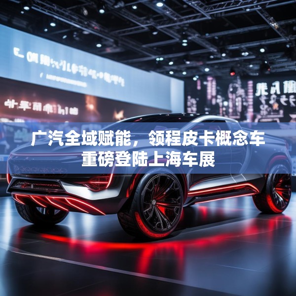 广汽全域赋能，领程皮卡概念车重磅登陆上海车展