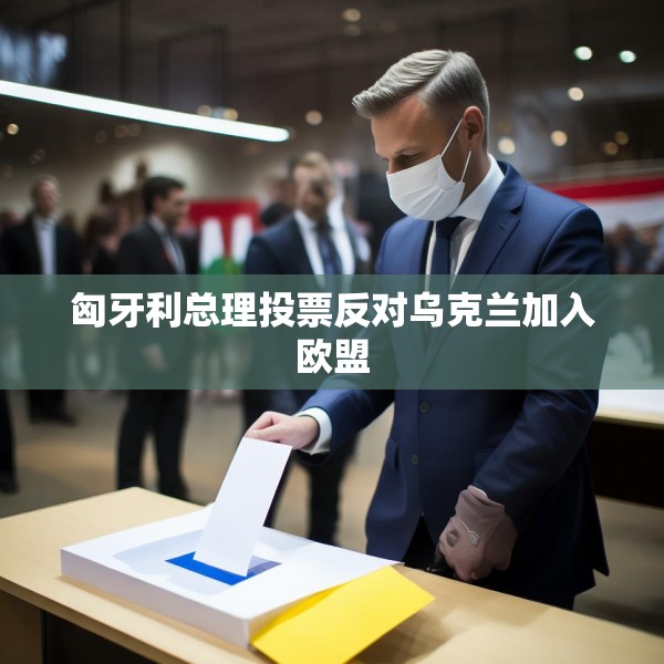 匈牙利总理投票反对乌克兰加入欧盟