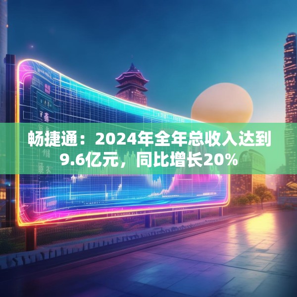 畅捷通：2024年全年总收入达到9.6亿元，同比增长20%