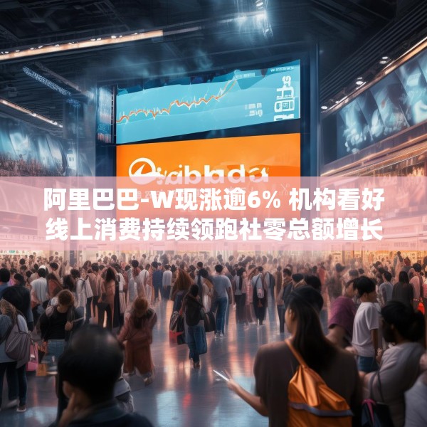 阿里巴巴-W现涨逾6% 机构看好线上消费持续领跑社零总额增长