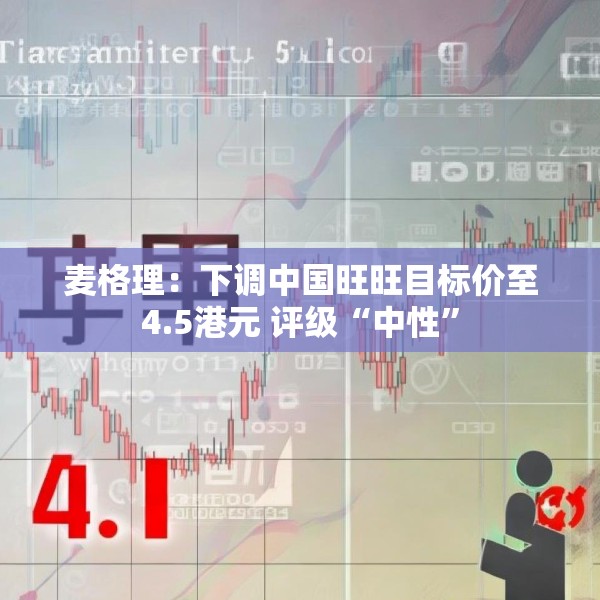 麦格理：下调中国旺旺目标价至4.5港元 评级“中性”