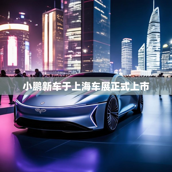 小鹏新车于上海车展正式上市