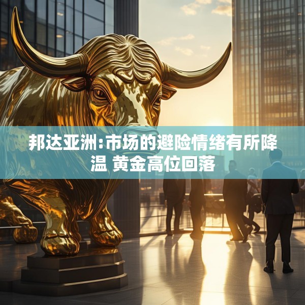 邦达亚洲:市场的避险情绪有所降温 黄金高位回落