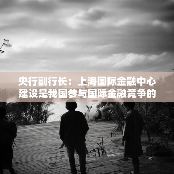 央行副行长：上海国际金融中心建设是我国参与国际金融竞争的核心载体