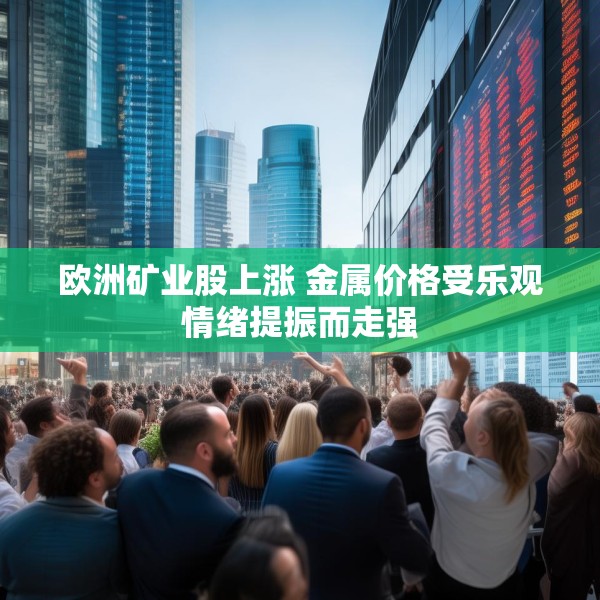 欧洲矿业股上涨 金属价格受乐观情绪提振而走强