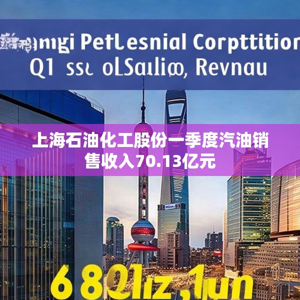 上海石油化工股份一季度汽油销售收入70.13亿元