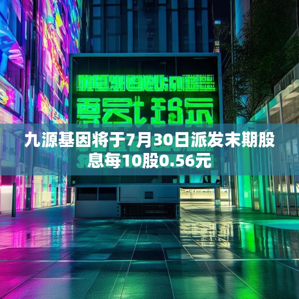 九源基因将于7月30日派发末期股息每10股0.56元